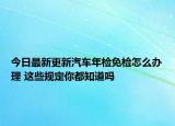 今日最新更新汽车年检免检怎么办理 这些规定你都知道吗