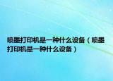 喷墨打印机是一种什么设备（喷墨打印机是一种什么设备）