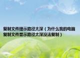 复制文件提示路径太深（为什么我的电脑复制文件显示路径太深没法复制）