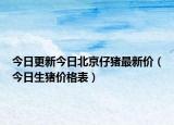 今日更新今日北京仔猪最新价（今日生猪价格表）
