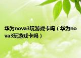 华为nova3玩游戏卡吗（华为nova3玩游戏卡吗）