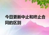 今日更新中止和终止合同的区别