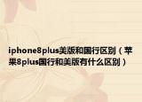 iphone8plus美版和国行区别（苹果8plus国行和美版有什么区别）
