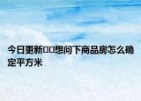 今日更新﻿﻿想问下商品房怎么确定平方米