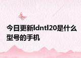 今日更新ldntl20是什么型号的手机