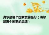 海尔是哪个国家卖的最好（海尔是哪个国家的品牌）