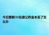 今日更新﻿﻿住房公积金本丢了怎么办