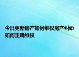 今日更新房产如何维权房产纠纷如何正确维权