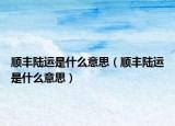 顺丰陆运是什么意思（顺丰陆运是什么意思）