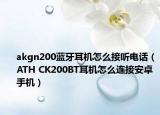 akgn200蓝牙耳机怎么接听电话（ATH CK200BT耳机怎么连接安卓手机）
