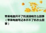 苹果电脑开不了机滴滴响怎么回事（苹果电脑笔记本开不了机怎么回事）