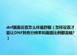dnf画面设置怎么样最舒服（怎样设置才能让DNF其他分辨率和画面比例都流畅?）