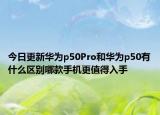 今日更新华为p50Pro和华为p50有什么区别哪款手机更值得入手