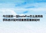 今日更新一加budsPro怎么连其他手机首次配对或重置后重新配对