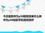 今日更新华为p50拍照效果怎么样华为p50这款手机拍照测评