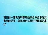 现在的一体机好吗散热效果会不会不好买电脑的话买一体机好台式机好还是笔记本好