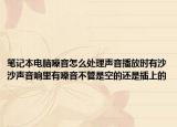 笔记本电脑噪音怎么处理声音播放时有沙沙声音响里有噪音不管是空的还是插上的