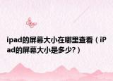 ipad的屏幕大小在哪里查看（iPad的屏幕大小是多少?）