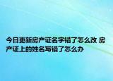 今日更新房产证名字错了怎么改 房产证上的姓名写错了怎么办
