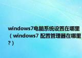 windows7电脑系统设置在哪里（windows7 配置管理器在哪里?）