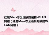 红魔Mars怎么连接隐藏的WLAN网络（红魔Mars怎么连接隐藏的WLAN网络）