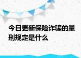 今日更新保险诈骗的量刑规定是什么