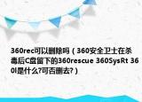 360rec可以删除吗（360安全卫士在杀毒后C盘留下的360rescue 360SysRt 360l是什么?可否删去?）