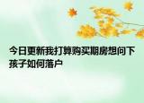今日更新我打算购买期房想问下孩子如何落户