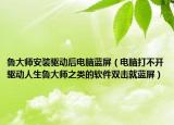 鲁大师安装驱动后电脑蓝屏（电脑打不开驱动人生鲁大师之类的软件双击就蓝屏）
