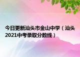 今日更新汕头市金山中学（汕头2021中考录取分数线）