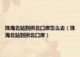 珠海北站到拱北口岸怎么去（珠海北站到拱北口岸）