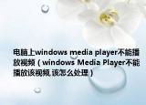 电脑上windows media player不能播放视频（windows Media Player不能播放该视频,该怎么处理）