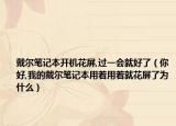 戴尔笔记本开机花屏,过一会就好了（你好,我的戴尔笔记本用着用着就花屏了为什么）