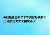 今日最新更新早半年买房月供多千元 还贷压力太大接受不了