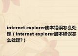internet explorer脚本错误怎么处理（internet explorer脚本错误怎么处理?）