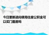 今日更新请问使用住房公积金可以买门面房吗