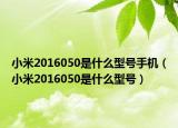 小米2016050是什么型号手机（小米2016050是什么型号）