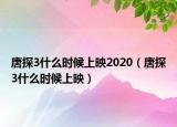 唐探3什么时候上映2020（唐探3什么时候上映）