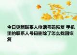 今日更新联系人电话号码恢复 手机里的联系人号码删除了怎么找回恢复