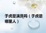于虎是演员吗（于虎是哪里人）
