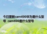 今日更新camtl00华为是什么型号  camtl00是什么型号