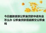 今日最新更新公积金贷款中途失业怎么办 公积金贷款后能断交公积金吗