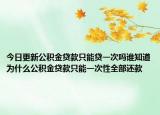 今日更新公积金贷款只能贷一次吗谁知道为什么公积金贷款只能一次性全部还款
