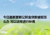 今日最新更新公积金贷款被拒怎么办 可以这样进行补救