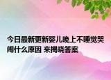 今日最新更新婴儿晚上不睡觉哭闹什么原因 来揭晓答案
