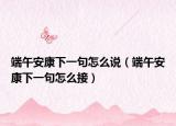 端午安康下一句怎么说（端午安康下一句怎么接）