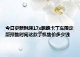 今日更新魅族17x跑跑卡丁车限定版预售时间这款手机售价多少钱