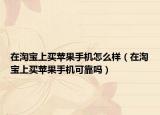 在淘宝上买苹果手机怎么样（在淘宝上买苹果手机可靠吗）
