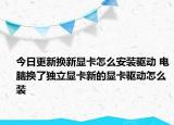今日更新换新显卡怎么安装驱动 电脑换了独立显卡新的显卡驱动怎么装