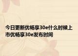 今日更新优畅享30e什么时候上市优畅享30e发布时间